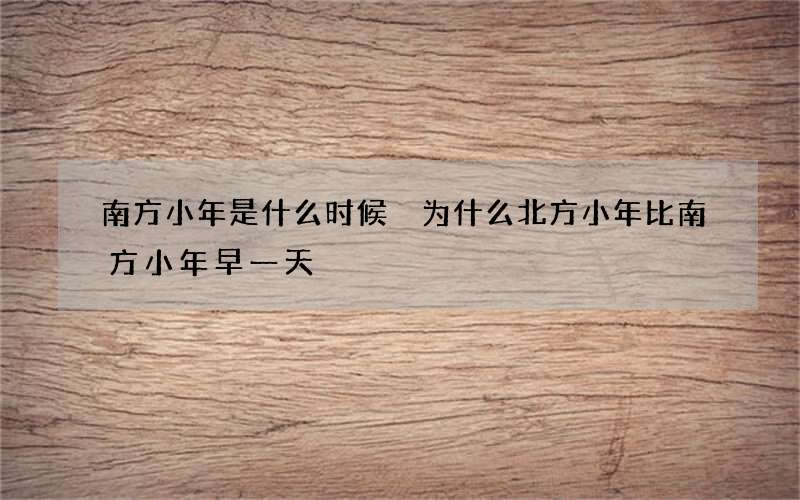 南方小年是什么时候 为什么北方小年比南方小年早一天